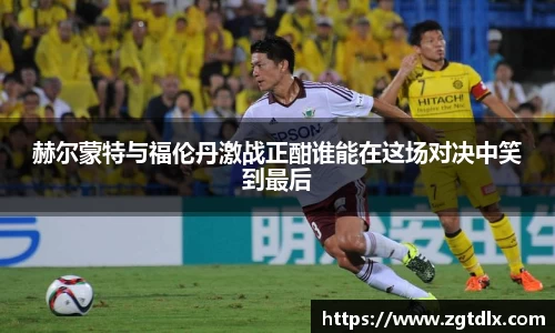 赫尔蒙特与福伦丹激战正酣谁能在这场对决中笑到最后